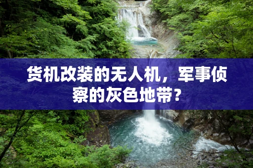 货机改装的无人机，军事侦察的灰色地带？