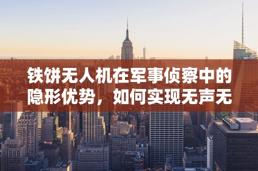 铁饼无人机在军事侦察中的隐形优势，如何实现无声无息的侦察？