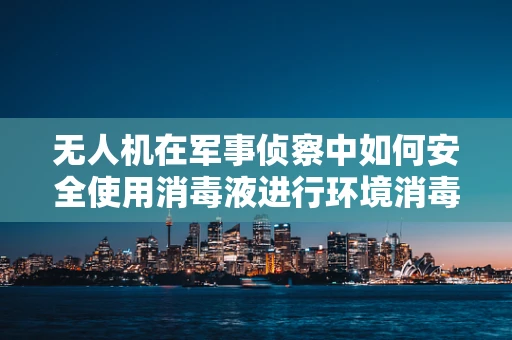 无人机在军事侦察中如何安全使用消毒液进行环境消毒？