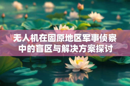 无人机在固原地区军事侦察中的盲区与解决方案探讨