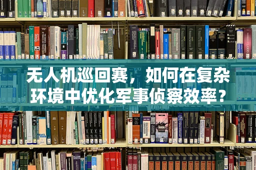 无人机巡回赛，如何在复杂环境中优化军事侦察效率？