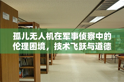 孤儿无人机在军事侦察中的伦理困境，技术飞跃与道德边界的碰撞