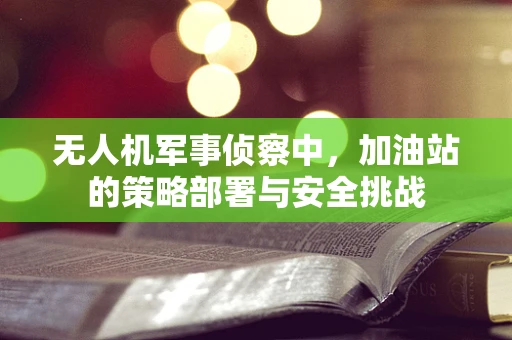 无人机军事侦察中，加油站的策略部署与安全挑战