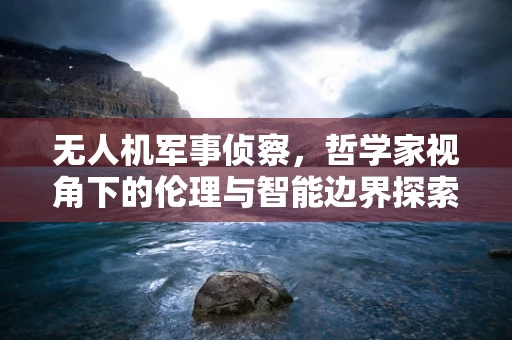 无人机军事侦察，哲学家视角下的伦理与智能边界探索