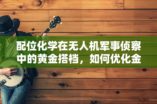 配位化学在无人机军事侦察中的黄金搭档，如何优化金属-配体键合以增强侦察效能？