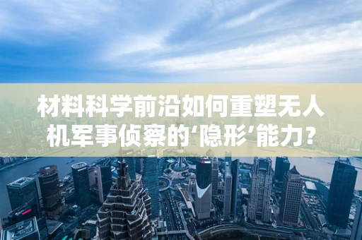 材料科学前沿如何重塑无人机军事侦察的‘隐形’能力？