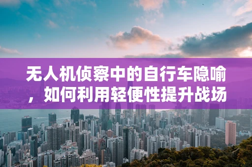 无人机侦察中的自行车隐喻，如何利用轻便性提升战场机动性？