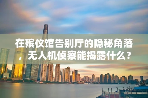 在殡仪馆告别厅的隐秘角落，无人机侦察能揭露什么？