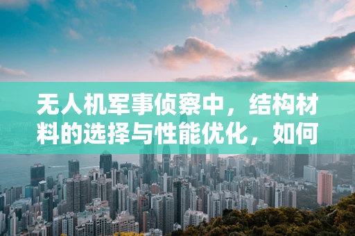无人机军事侦察中，结构材料的选择与性能优化，如何平衡轻量与耐用？