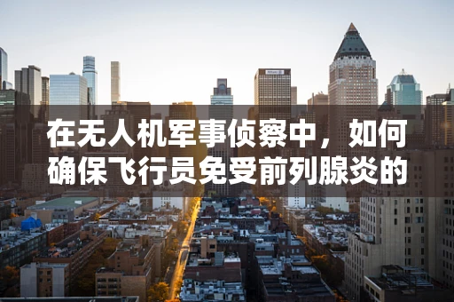 在无人机军事侦察中，如何确保飞行员免受前列腺炎的潜在风险？