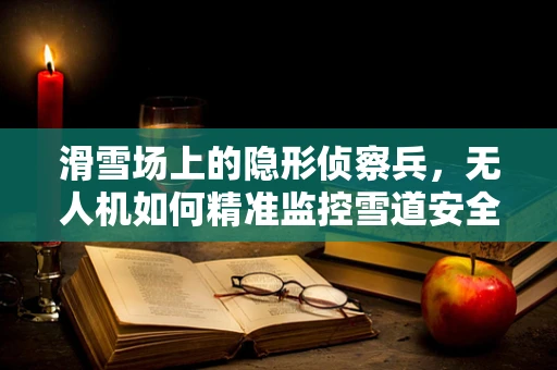 滑雪场上的隐形侦察兵，无人机如何精准监控雪道安全？