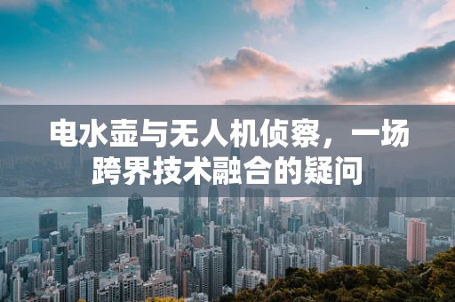 电水壶与无人机侦察，一场跨界技术融合的疑问