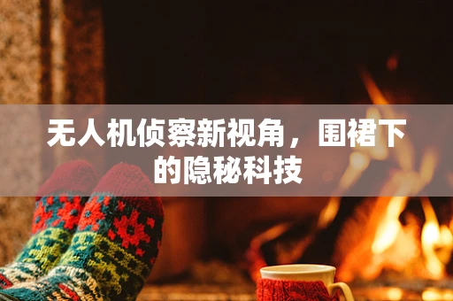无人机侦察新视角，围裙下的隐秘科技