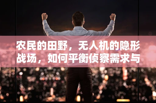 农民的田野，无人机的隐形战场，如何平衡侦察需求与民生影响？