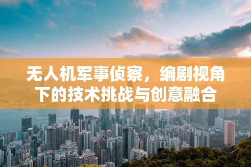 无人机军事侦察，编剧视角下的技术挑战与创意融合