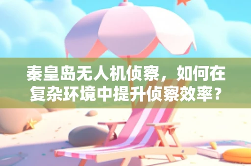 秦皇岛无人机侦察，如何在复杂环境中提升侦察效率？
