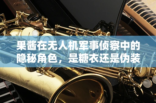 果酱在无人机军事侦察中的隐秘角色，是糖衣还是伪装？