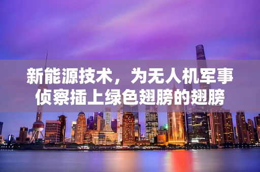 新能源技术，为无人机军事侦察插上绿色翅膀的翅膀
