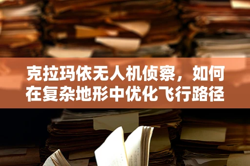 克拉玛依无人机侦察，如何在复杂地形中优化飞行路径？