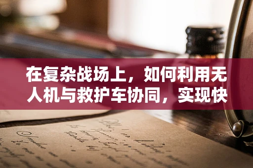 在复杂战场上，如何利用无人机与救护车协同，实现快速伤员转运？