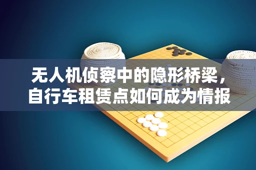 无人机侦察中的隐形桥梁，自行车租赁点如何成为情报收集的意外盟友？