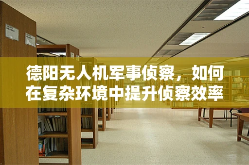 德阳无人机军事侦察，如何在复杂环境中提升侦察效率？
