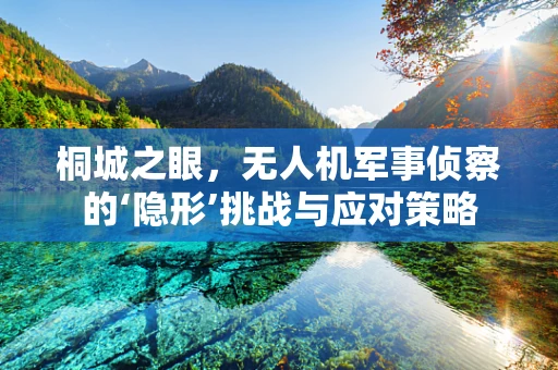 桐城之眼，无人机军事侦察的‘隐形’挑战与应对策略