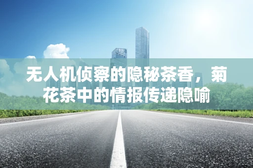 无人机侦察的隐秘茶香，菊花茶中的情报传递隐喻