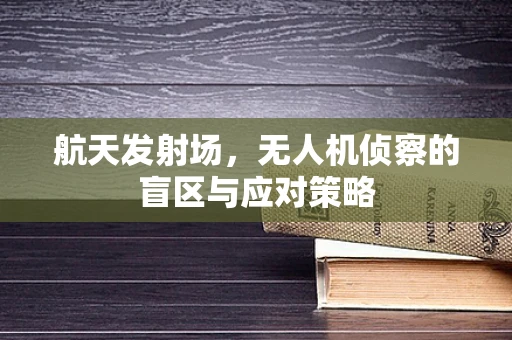 航天发射场，无人机侦察的盲区与应对策略
