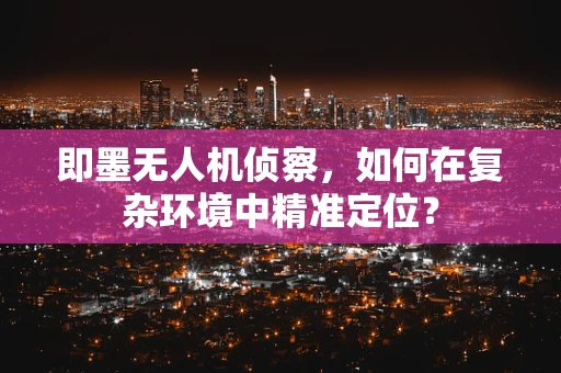 即墨无人机侦察，如何在复杂环境中精准定位？