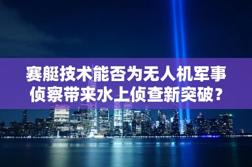 赛艇技术能否为无人机军事侦察带来水上侦查新突破？