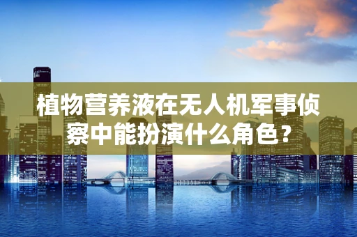 植物营养液在无人机军事侦察中能扮演什么角色？