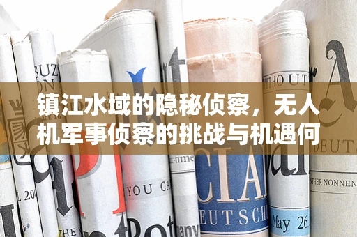 镇江水域的隐秘侦察，无人机军事侦察的挑战与机遇何在？