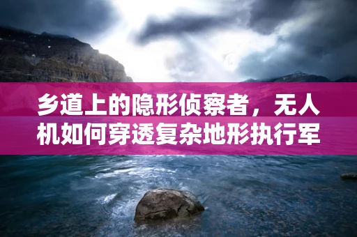 乡道上的隐形侦察者，无人机如何穿透复杂地形执行军事侦察？