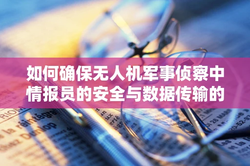 如何确保无人机军事侦察中情报员的安全与数据传输的保密性？