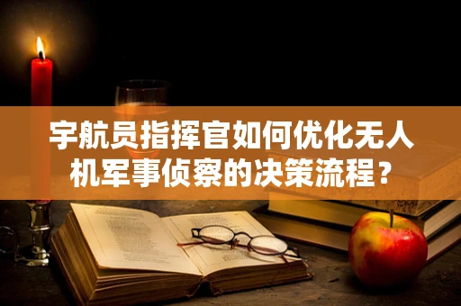 宇航员指挥官如何优化无人机军事侦察的决策流程？