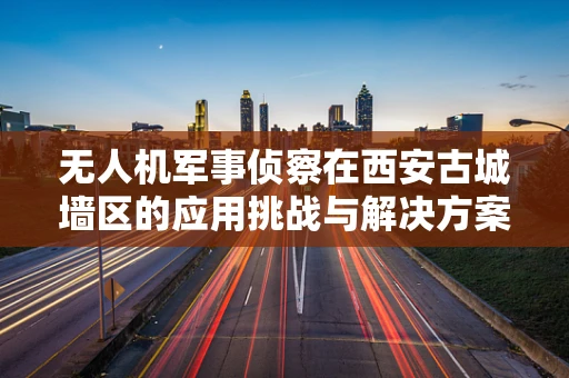 无人机军事侦察在西安古城墙区的应用挑战与解决方案