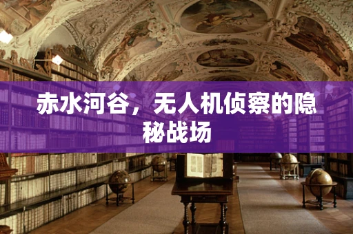 赤水河谷，无人机侦察的隐秘战场