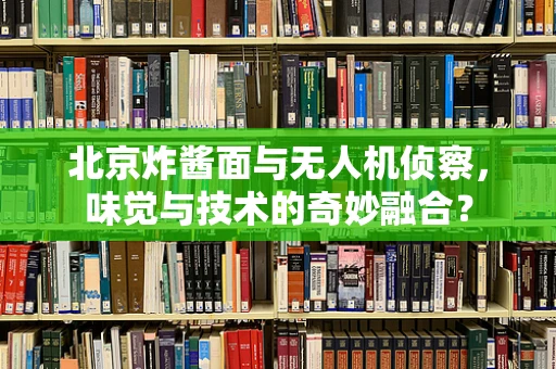 北京炸酱面与无人机侦察，味觉与技术的奇妙融合？
