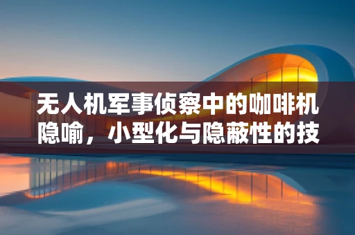 无人机军事侦察中的咖啡机隐喻，小型化与隐蔽性的技术挑战
