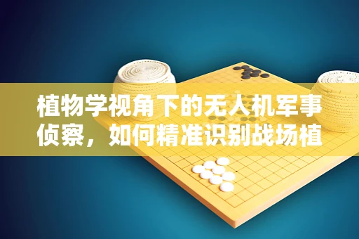 植物学视角下的无人机军事侦察，如何精准识别战场植被类型？