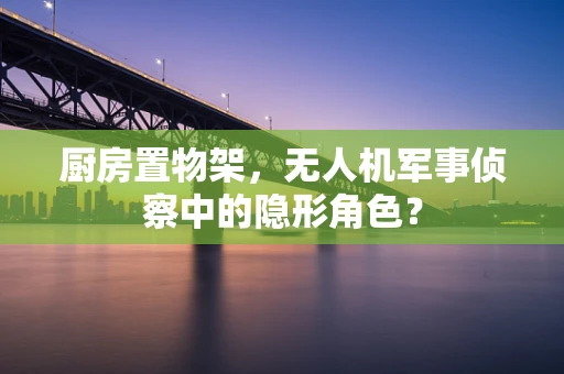 厨房置物架，无人机军事侦察中的隐形角色？