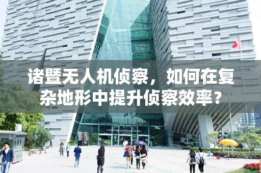 诸暨无人机侦察，如何在复杂地形中提升侦察效率？