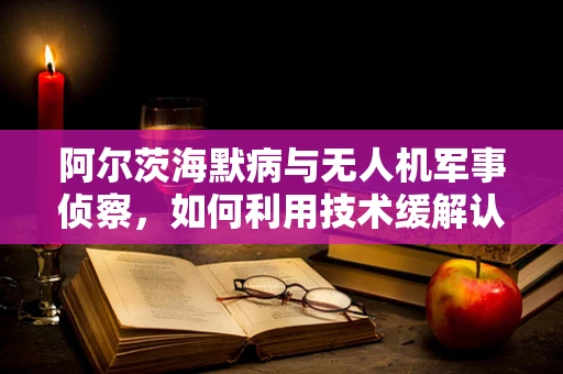 阿尔茨海默病与无人机军事侦察，如何利用技术缓解认知衰退？