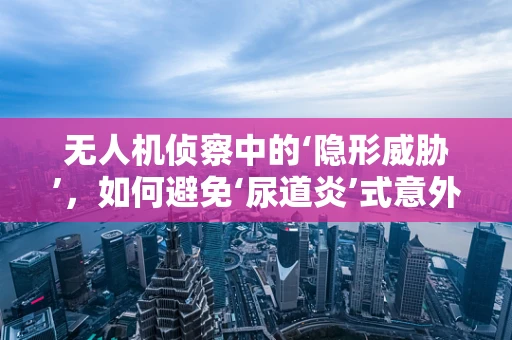 无人机侦察中的‘隐形威胁’，如何避免‘尿道炎’式意外？