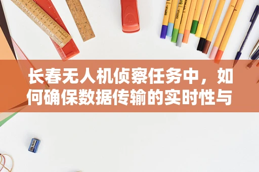 长春无人机侦察任务中，如何确保数据传输的实时性与安全性？