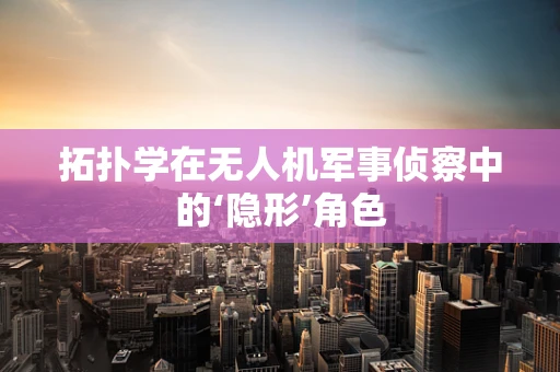 拓扑学在无人机军事侦察中的‘隐形’角色