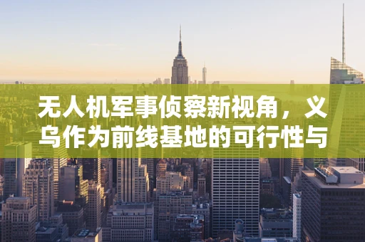无人机军事侦察新视角，义乌作为前线基地的可行性与挑战