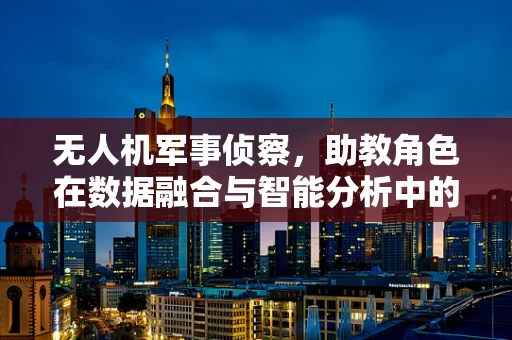 无人机军事侦察，助教角色在数据融合与智能分析中的关键作用？