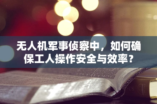 无人机军事侦察中，如何确保工人操作安全与效率？